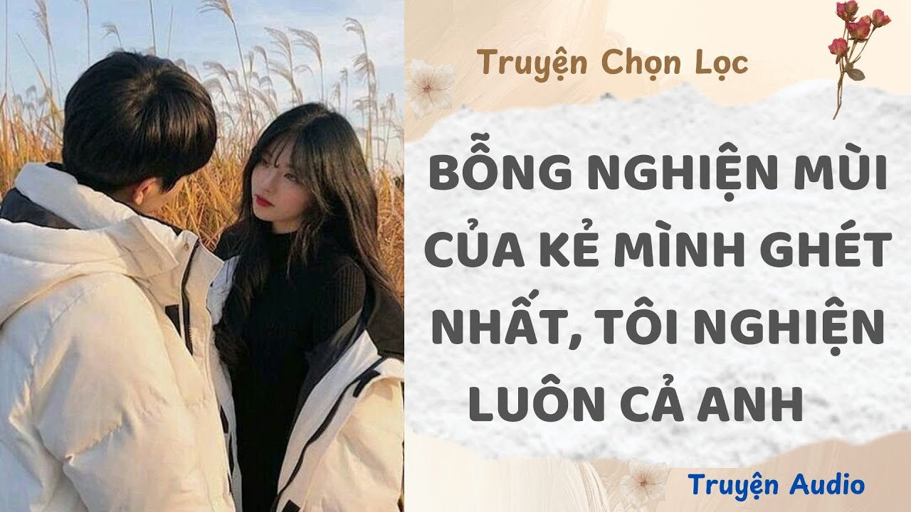 Bỗng Nghiện Mùi Của Kẻ Mình Ghét Nhất, Tôi Nghiện Luôn Cả Anh | Truyện Full
