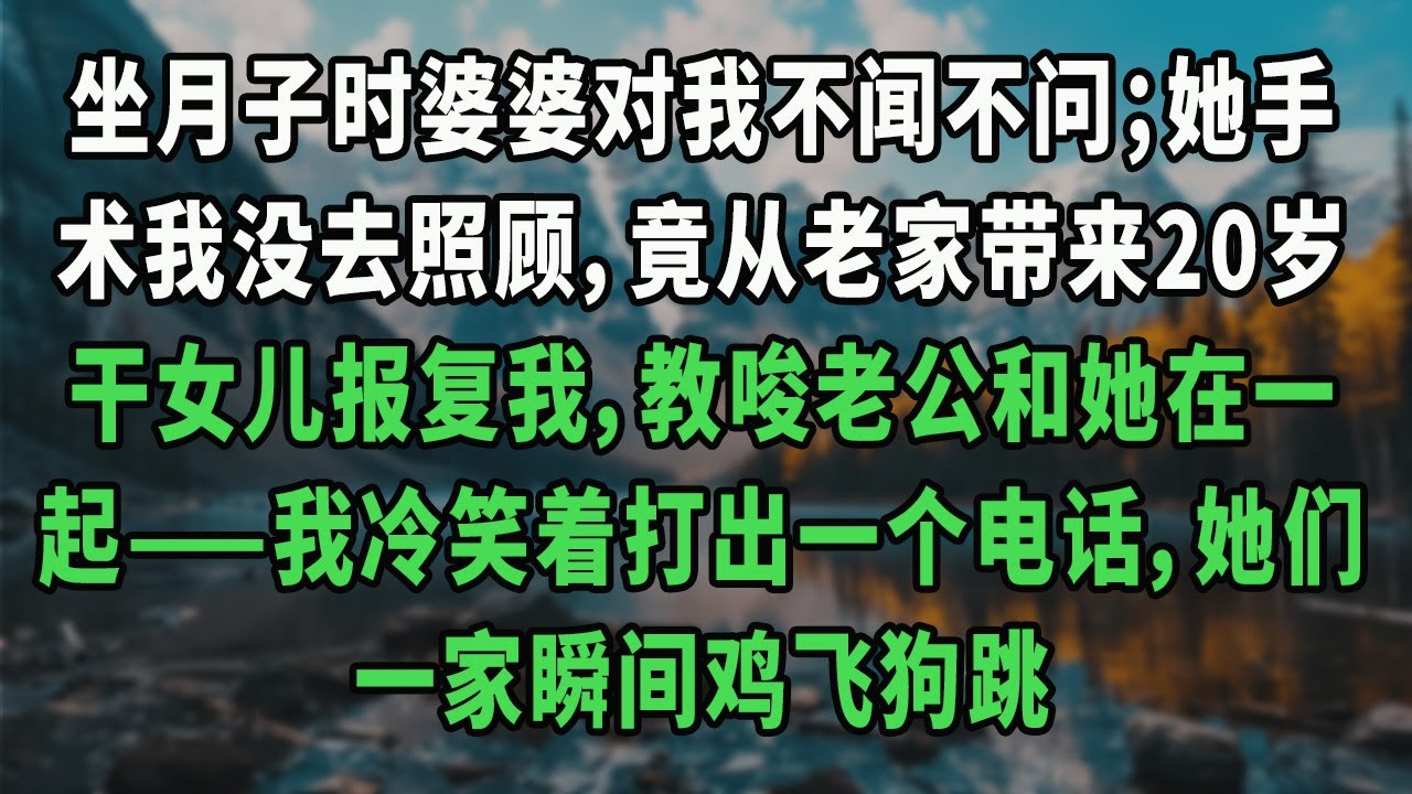坐月子时婆婆对我不闻不问；她手术我没去照顾，竟从老家带来20岁干女儿报复我，教唆老公和她在一起——我冷笑着打出一个电话，她们一家瞬间鸡飞狗跳