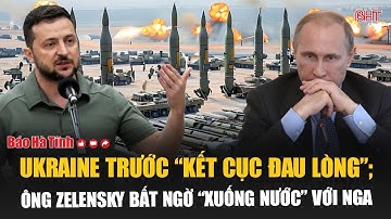Toàn cảnh thế giới: Ukraine trước “kết cục đau lòng”; ông Zelensky bất ngờ “xuống nước” với Nga
