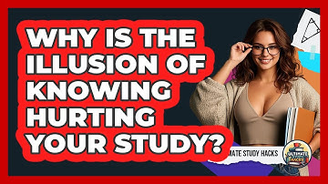 Why Is The Illusion Of Knowing Hurting Your Study? - Ultimate Study Hacks