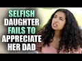 SELFISH Daughter FAILS To Appreciate Dad