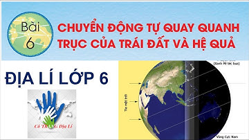 ĐỊA LÍ 6 - BÀI 6: CHUYỂN ĐỘNG CỦA TRÁI ĐẤT QUANH TRỤC VÀ CÁC HỆ QUẢ