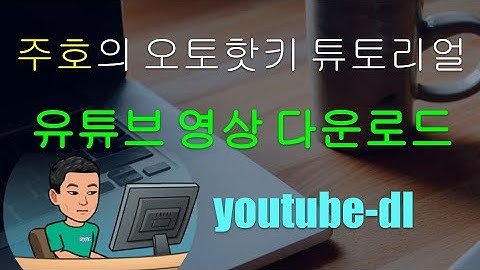 [주호의 오토핫키 튜토리얼 #10 Run & Command Prompt] 파트 4 - youtube-dl 프로그램으로 유튜브 비디오 다운받기