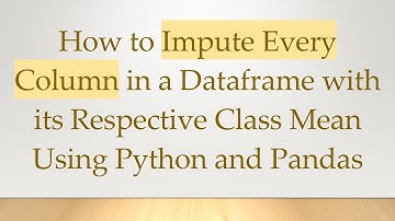 How to Impute Every Column in a Dataframe with its Respective Class Mean Using Python and Pandas