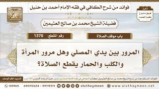 1370 - المرور بين يدي المصلي وهل مرور المرأة والكلب والحمار يقطع الصلاة؟ ابن عثيمين