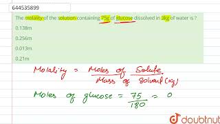 The molality of the solution containing 75g of glucose dissolved in 3kg of water is ? | 12 | RAN...