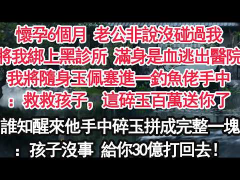 懷孕6個月 老公非說沒碰過我將我綁上黑診所 滿身是血逃出醫院我將隨身玉佩塞進一釣魚佬手中：救救孩子，這碎玉百萬送你了誰知醒來他手中碎玉拼成完整一塊：孩子沒事 給你30億打回去！【顧亞男】【大女主】