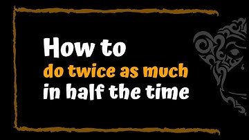 How to do Twice as much in Half the time