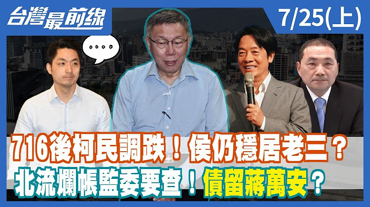 716後柯民調跌！侯仍穩居老三？北流爛帳監委要查！債留蔣萬安？【台灣最前線】2023.07.25(上) - 天天要聞