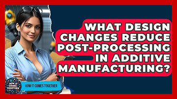 What Design Changes Reduce Post-processing In Additive Manufacturing? - How It Comes Together