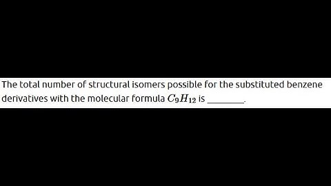 The total number of structural isomers possible for the substituted benzene derivatives with c9h12