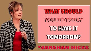 What Should You Do Today - To Have It Tomorrow- - Abraham Hicks