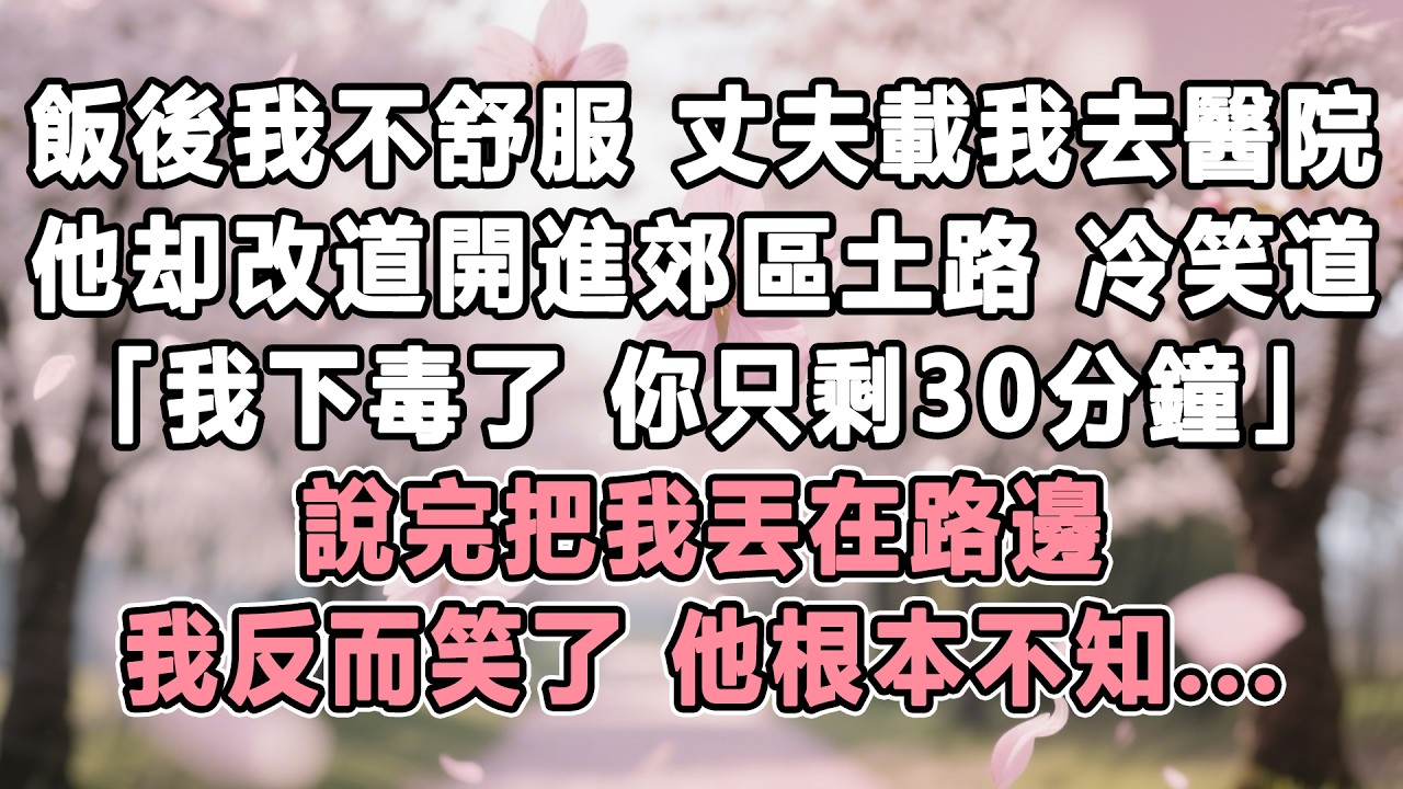 飯後我突然難受，丈夫說載我去醫院，但他却改道開進郊區土路，冷笑道：「我下毒了，你只剩30分鐘」，說完把我丟在路邊，我反而笑了，他根本不知....#情感秘密 #故事分享#家庭#為人處世#故事#小說#婚姻