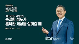 금요집회 | 베드로전서 2:11~17 | 베드로전서 강해(12) - 순결한 성도가 혼탁한 세상을 살아갈 때 | 한규삼 담임목사 | 20250627