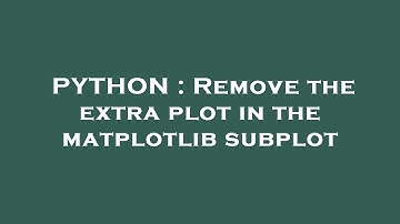 PYTHON : Remove the extra plot in the matplotlib subplot