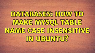 Databases: How to make MySQL table name case insensitive in Ubuntu? (3 Solutions!!)