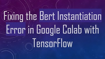 Fixing the Bert Instantiation Error in Google Colab with TensorFlow