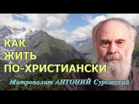 КАК ЖИТЬ ПО-ХРИСТИАНСКИ. Митрополит АНТОНИЙ Сурожский