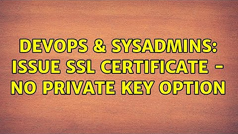 DevOps & SysAdmins: Issue SSL certificate - no private key option
