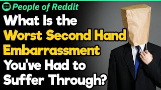 What Is the Worst Second Hand Embarrassment You&#39;ve Had?