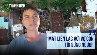 Lặng người khi nghe tin nhà sập, vợ con mất tích trong cơn lũ