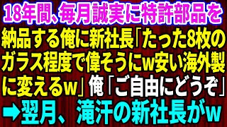 【スカッとする話】18年間、毎月誠実に特許部品を納品する俺に取引先の新社長「たった8枚のガラス程度で偉そうにw安い海外製に変えるw」俺「ご自由にどうぞ」→翌月、新社長がw【感動する話】