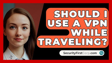 Should I Use A VPN While Traveling? - SecurityFirstCorp.com