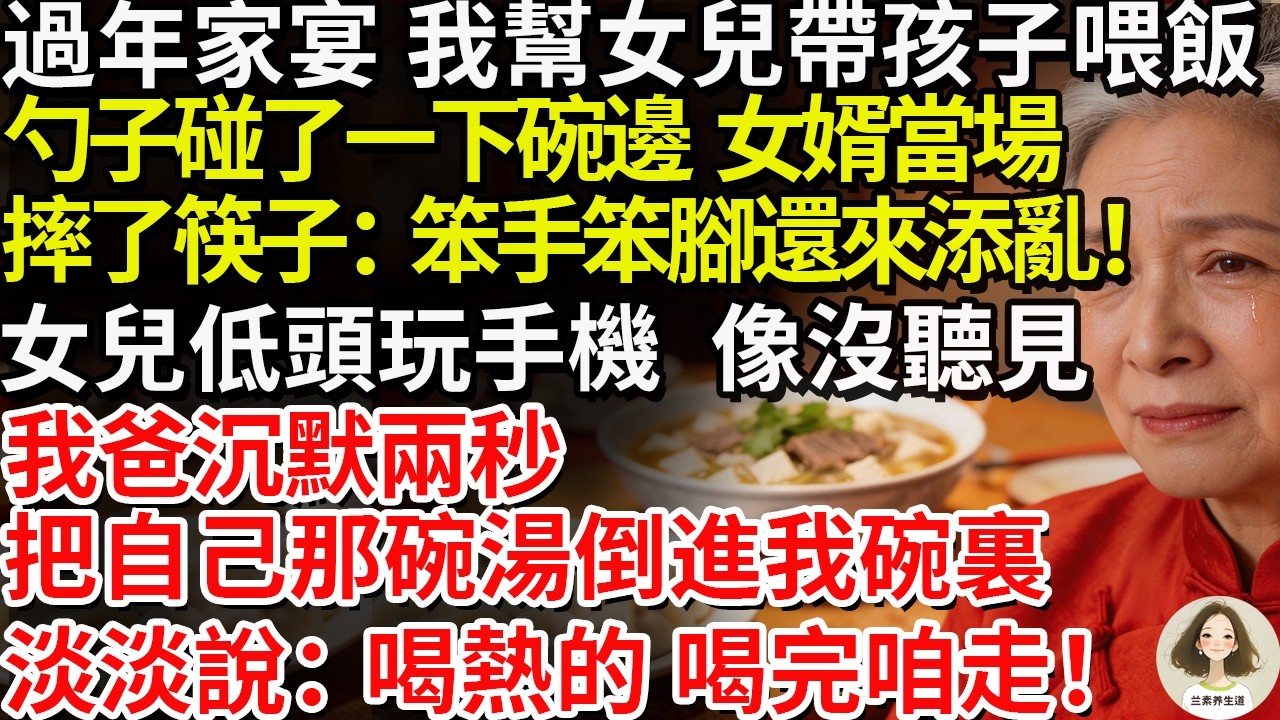 過年家宴，我幫女兒帶孩子喂飯，勺子碰了一下碗邊，女婿當場摔了筷子：“笨手笨腳還來添亂！”女兒低頭玩手機，像沒聽見。我爸沉默兩秒，把自己那碗湯倒進我碗裏，淡淡說：“喝熱的，喝完咱走。