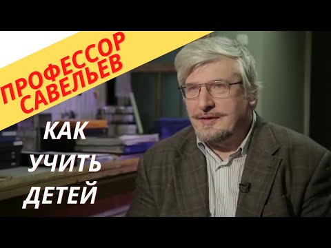 Как учить детей. Профессор Савельев.