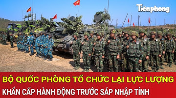 Thời sự 24h: Bộ Quốc phòng tổ chức lại lực lượng, khẩn cấp hành động trước sáp nhập tỉnh