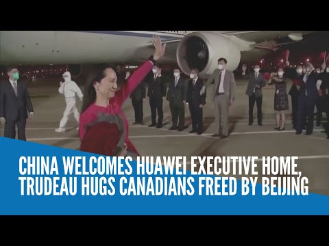China welcomes Huawei executive home, Trudeau hugs Canadians freed by Beijing