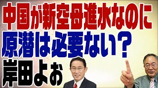 506回　中国が新型空母で台湾を攻める気満々！そんな時に原潜必要ないと言う岸田･･･