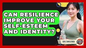 Can Resilience Improve Your Self-Esteem And Identity? - Gen Z Unfiltered