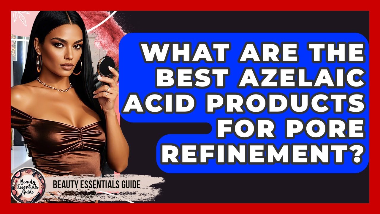 What Are The Best Azelaic Acid Products For Pore Refinement? - Beauty Essentials Guide
