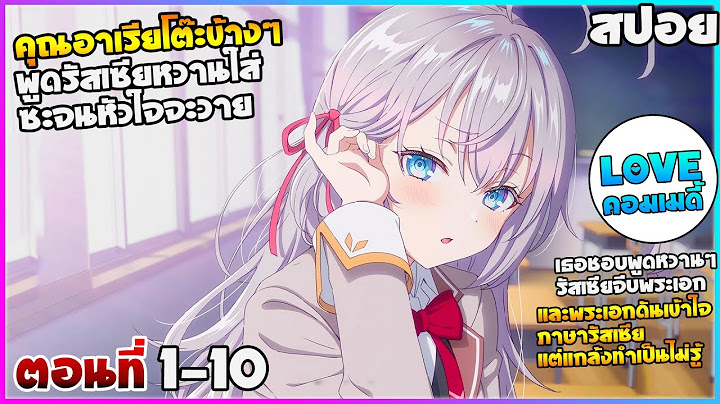 [สปอยอนิเมะ] คุณอาเรียโต๊ะข้างๆพูดรัสเซียหวานใส่ซะหัวใจจะวาย | ตอนที่ 1-10