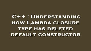 C++ : Understanding how Lambda closure type has deleted default constructor