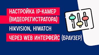 Настройка IP-камер(видеорегистратора) Hikvision, HiWatch  через web интерфейс (Браузер).