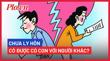 Chưa ly hôn mà có con với người khác, có phạm luật? - PLO
