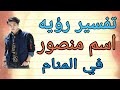 تفسير رؤيه حلم اسم منصور في المنام ومامعني رؤيه شخص اسمه منصور في المنام للرجل والمرأه 