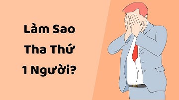 Làm Sao Tha Thứ 1 Người? - Tri kỷ cảm xúc web5ngay