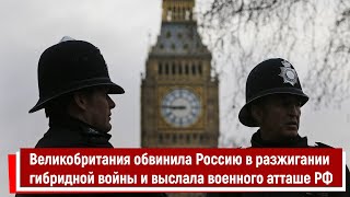 Великобритания обвинила Россию в разжигании гибридной войны и выслала военного атташе РФ