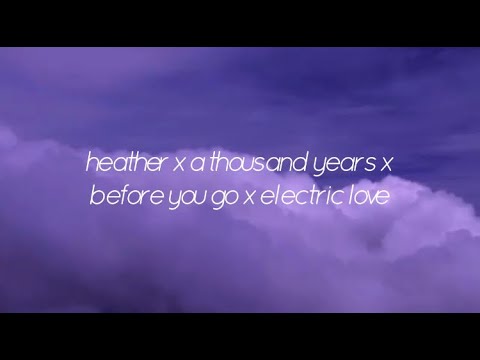 Heather x a thousand years x before you go x electric love