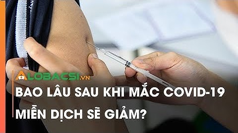 Bao lâu sau khi mắc COVID-19 miễn dịch sẽ giảm?
