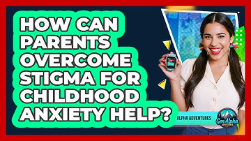 How Can Parents Overcome Stigma For Childhood Anxiety Help? - Gen Alpha Adventures