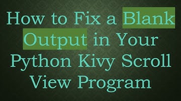 How to Fix a Blank Output in Your Python Kivy Scroll View Program