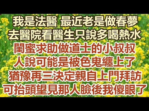 我是法醫最近老是做春夢，去醫院看醫生只說多喝熱水，閨蜜求助做道士的小叔叔，人說可能是被色鬼纏上了，猶豫再三決定親自上門拜訪，可剛抬頭望 見那人臉後我傻眼了#幸福敲門 #為人處世 #生活經驗 #情感故事