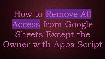 How to Remove All Access from Google Sheets Except the Owner with Apps Script