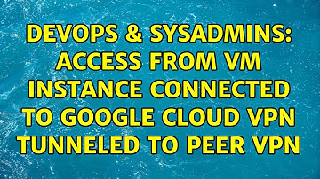DevOps & SysAdmins: Access from VM instance connected to Google Cloud VPN tunneled to peer VPN