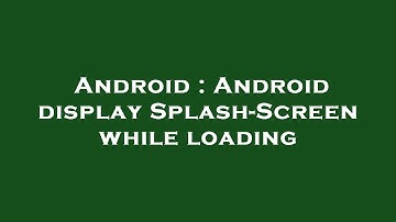 Android : Android display Splash-Screen while loading