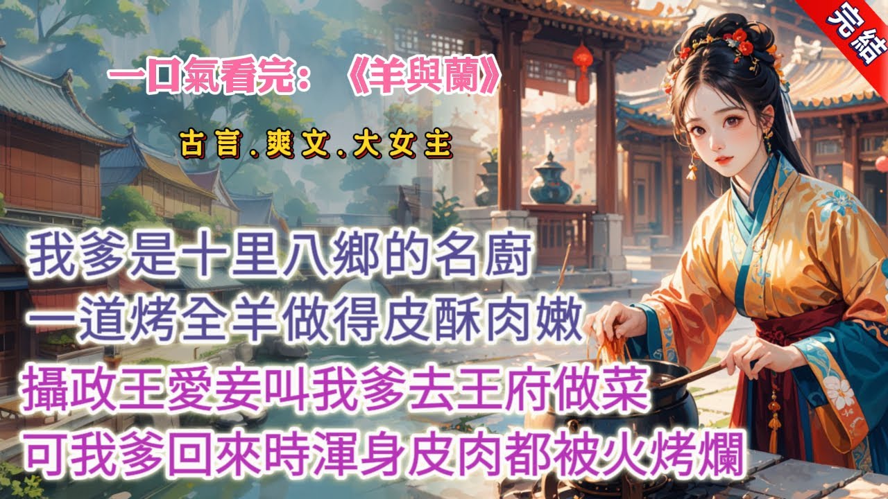 【古言.完結】《羊與蘭》，我爹是十里八鄉的名廚，一道烤全羊做得皮酥肉嫩，人人垂涎。攝政王的愛妾聽了，叫我爹去王府做菜，點名要喫這道烤全羊。我爹去了，被人丟出來時，渾身皮肉都被火烤爛 